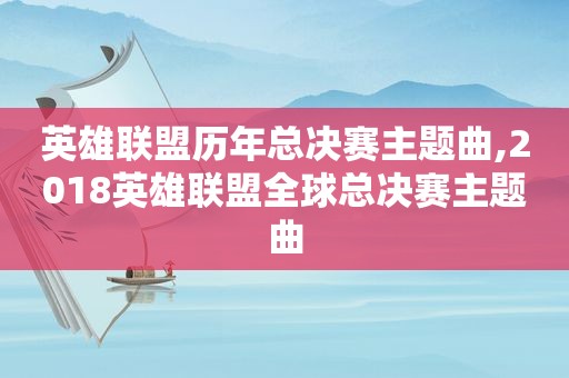 英雄联盟历年总决赛主题曲,2018英雄联盟全球总决赛主题曲