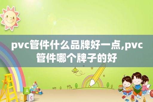 pvc管件什么品牌好一点,pvc管件哪个牌子的好