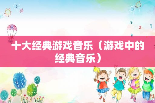十大经典游戏音乐（游戏中的经典音乐）