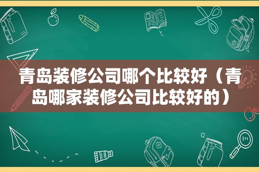 青岛装修公司哪个比较好（青岛哪家装修公司比较好的）