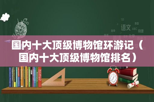 国内十大顶级博物馆环游记（国内十大顶级博物馆排名）  第1张