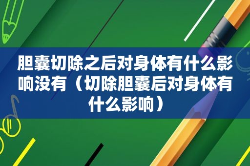 胆囊切除之后对身体有什么影响没有（切除胆囊后对身体有什么影响）