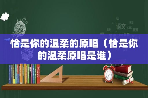 恰是你的温柔的原唱（恰是你的温柔原唱是谁）