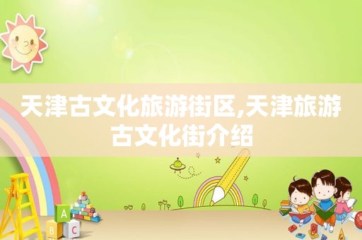 天津古文化旅游街区,天津旅游古文化街介绍