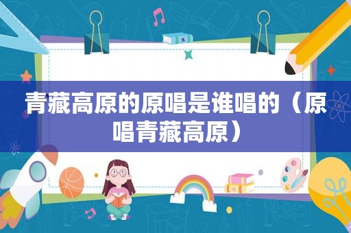 青藏高原的原唱是谁唱的（原唱青藏高原）