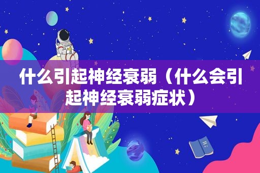 什么引起神经衰弱（什么会引起神经衰弱症状）