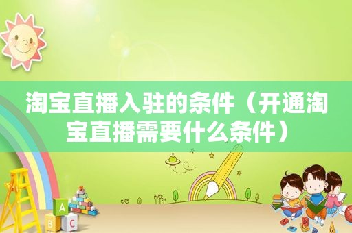 淘宝直播入驻的条件（开通淘宝直播需要什么条件）