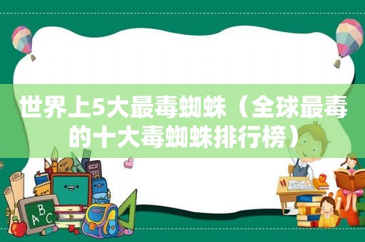 世界上5大最毒蜘蛛（全球最毒的十大毒蜘蛛排行榜）