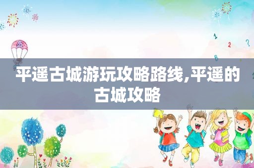 平遥古城游玩攻略路线,平遥的古城攻略