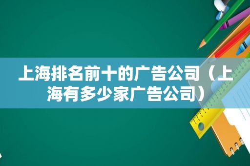 上海排名前十的广告公司（上海有多少家广告公司）
