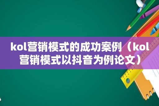 kol营销模式的成功案例（kol营销模式以抖音为例论文）