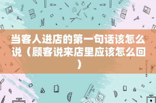 当客人进店的第一句话该怎么说（顾客说来店里应该怎么回）