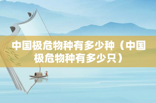 中国极危物种有多少种（中国极危物种有多少只）  第1张