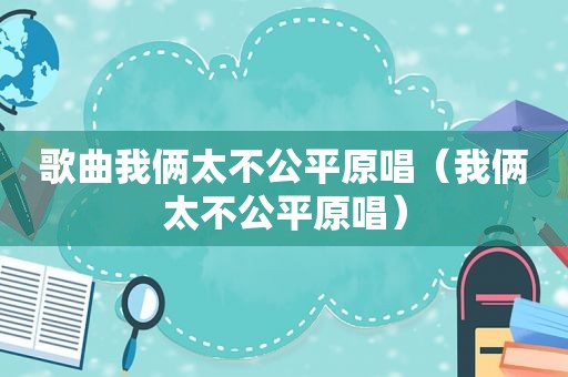 歌曲我俩太不公平原唱（我俩太不公平原唱）