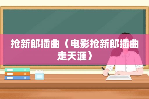 抢新郎插曲（电影抢新郎插曲走天涯）