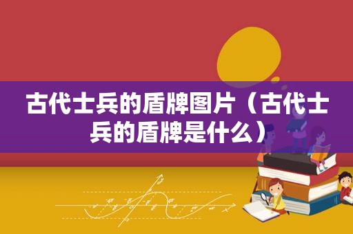 古代士兵的盾牌图片（古代士兵的盾牌是什么）