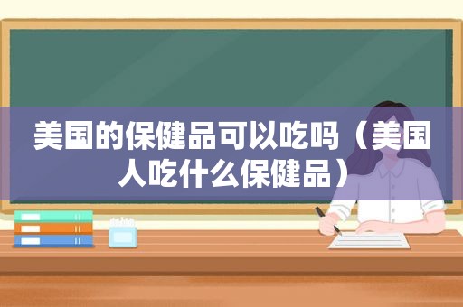 美国的保健品可以吃吗（美国人吃什么保健品）  第1张