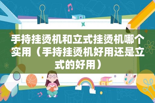 手持挂烫机和立式挂烫机哪个实用（手持挂烫机好用还是立式的好用）