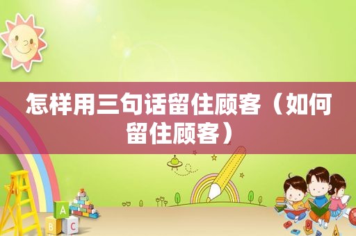 怎样用三句话留住顾客（如何留住顾客）
