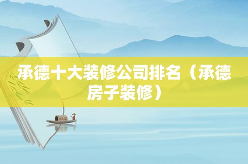 承德十大装修公司排名（承德房子装修）