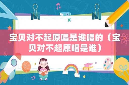 宝贝对不起原唱是谁唱的（宝贝对不起原唱是谁）