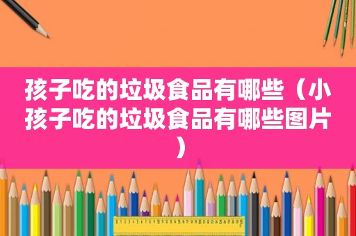 孩子吃的垃圾食品有哪些（小孩子吃的垃圾食品有哪些图片）