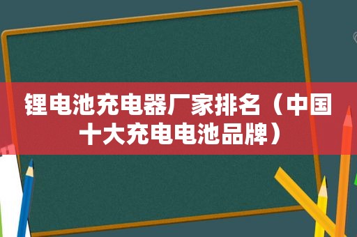 锂电池充电器厂家排名（中国十大充电电池品牌）