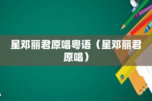 星邓丽君原唱粤语（星邓丽君原唱）