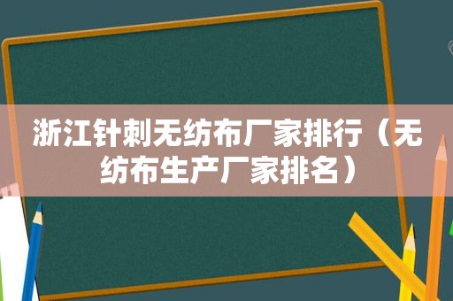 浙江针刺无纺布厂家排行（无纺布生产厂家排名）