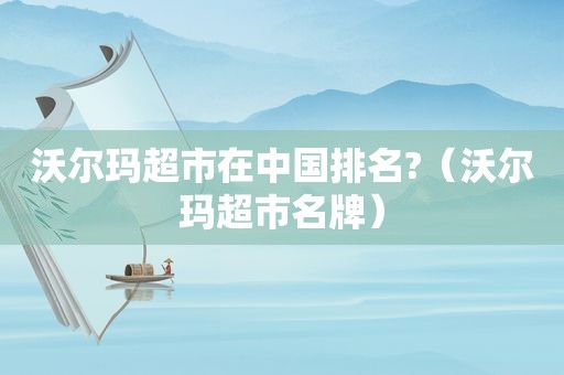 沃尔玛超市在中国排名?（沃尔玛超市名牌）