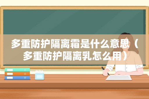 多重防护隔离霜是什么意思（多重防护隔离乳怎么用）