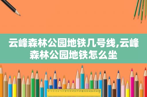 云峰森林公园地铁几号线,云峰森林公园地铁怎么坐  第1张