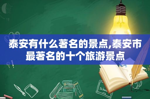 泰安有什么著名的景点,泰安市最著名的十个旅游景点