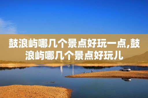 鼓浪屿哪几个景点好玩一点,鼓浪屿哪几个景点好玩儿