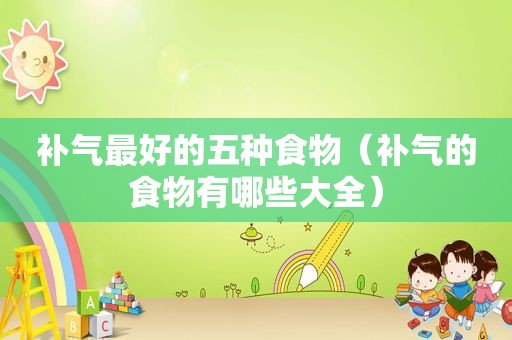 补气最好的五种食物（补气的食物有哪些大全）