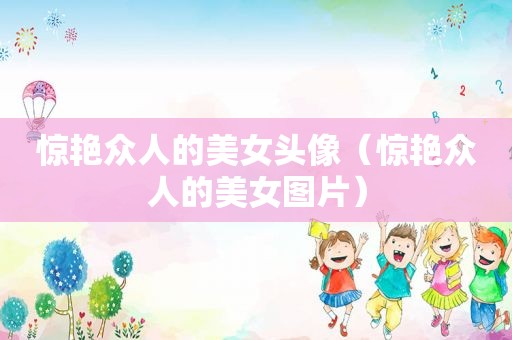 惊艳众人的美女头像（惊艳众人的美女图片）  第1张