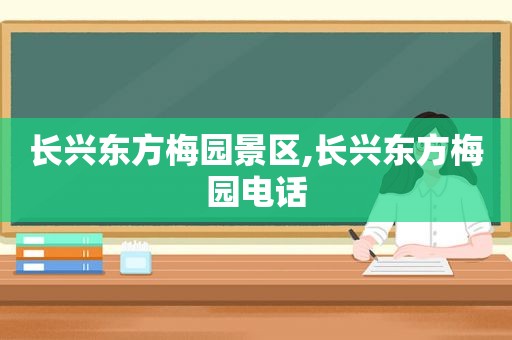 长兴东方梅园景区,长兴东方梅园电话