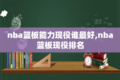 nba篮板能力现役谁最好,nba篮板现役排名