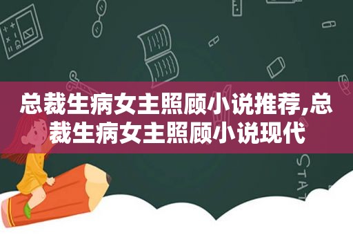 总裁生病女主照顾小说推荐,总裁生病女主照顾小说现代