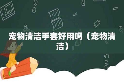 宠物清洁手套好用吗（宠物清洁）