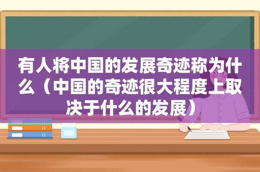 有人将中国的发展奇迹称为什么（中国的奇迹很大程度上取决于什么的发展）