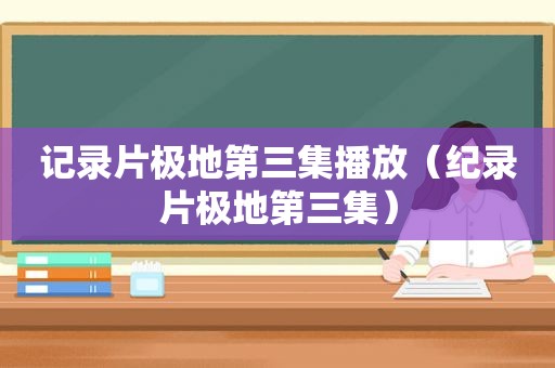 记录片极地第三集播放（纪录片极地第三集）