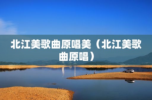北江美歌曲原唱美（北江美歌曲原唱）