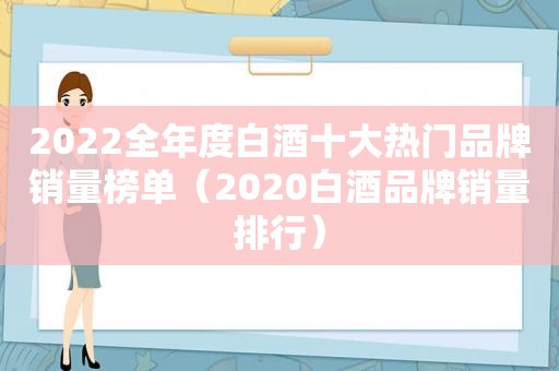2022全年度白酒十大热门品牌销量榜单（2020白酒品牌销量排行）  第1张