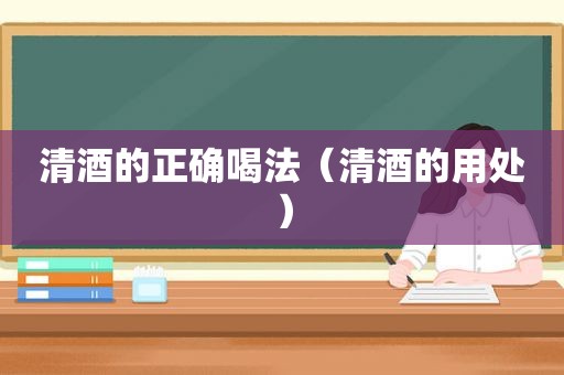 清酒的正确喝法（清酒的用处）