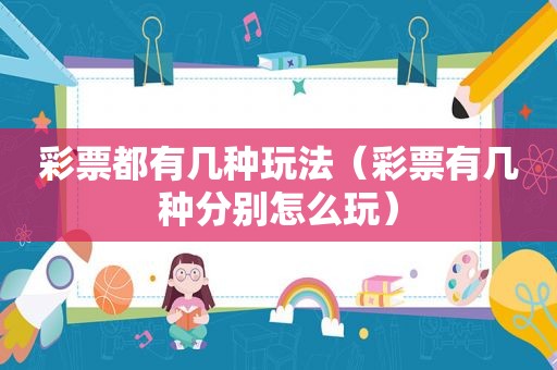 彩票都有几种玩法（彩票有几种分别怎么玩）