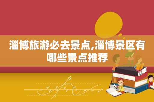 淄博旅游必去景点,淄博景区有哪些景点推荐