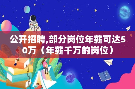 公开招聘,部分岗位年薪可达50万（年薪千万的岗位）
