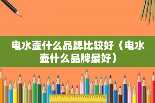 电水壶什么品牌比较好（电水壶什么品牌最好）