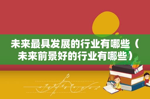 未来最具发展的行业有哪些（未来前景好的行业有哪些）